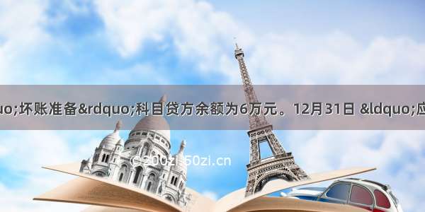 12月初 某企业“坏账准备”科目贷方余额为6万元。12月31日 “应收账款”科目