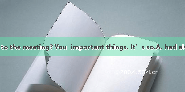 You forgot to go to the meeting? You  important things. It’s so.A. had always forgotten; d