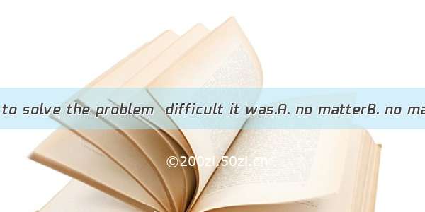 He tried his best to solve the problem  difficult it was.A. no matterB. no matter howC. wh