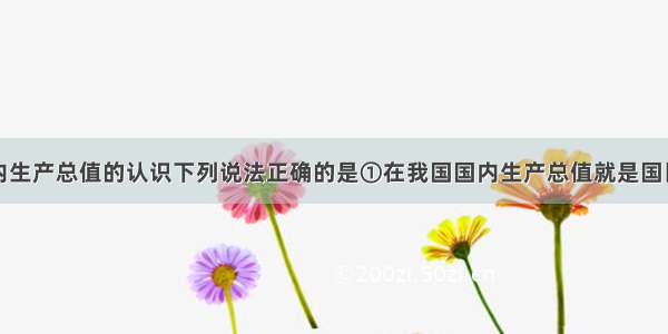 单选题对国内生产总值的认识下列说法正确的是①在我国国内生产总值就是国民收入②在我