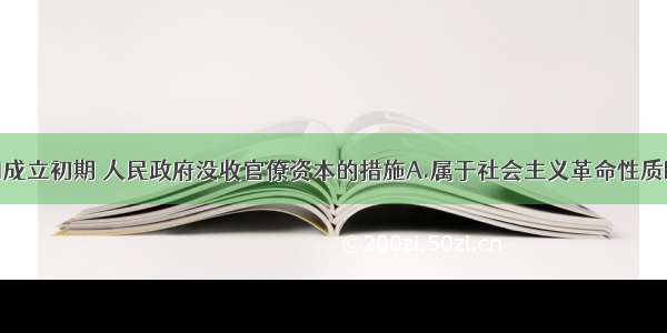 单选题新中国成立初期 人民政府没收官僚资本的措施A.属于社会主义革命性质B.属于新民主