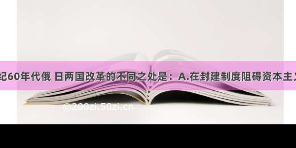 单选题19世纪60年代俄 日两国改革的不同之处是：A.在封建制度阻碍资本主义发展的背景