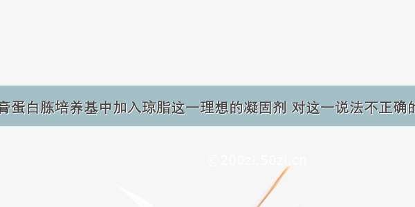 单选题牛肉膏蛋白胨培养基中加入琼脂这一理想的凝固剂 对这一说法不正确的是A.不被所