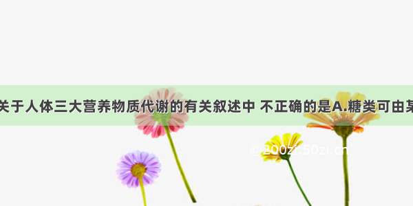 单选题下列关于人体三大营养物质代谢的有关叙述中 不正确的是A.糖类可由某些氨基酸脱