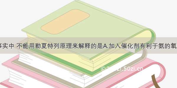 单选题下列事实中 不能用勒夏特列原理来解释的是A.加入催化剂有利于氨的氧化反应B.氢硫