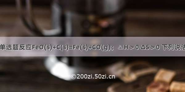 单选题反应FeO(s)+C(s)=Fe(s)+CO(g)；△H＞0 ΔS＞0 下列说法