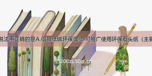 单选题下列说法不正确的是A.倡导低碳环保理念 可推广使用环保石头纸（主要成分是碳酸