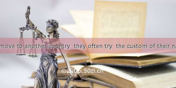 When people move to another country  they often try  the custom of their native land.A. to