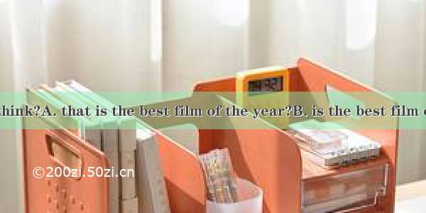 What do you think?A. that is the best film of the year?B. is the best film of the year?C.