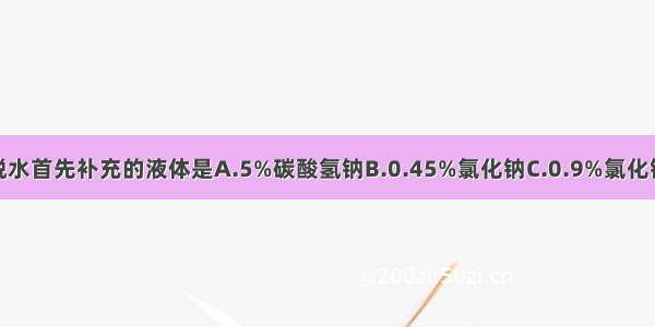 轻中度低渗性脱水首先补充的液体是A.5%碳酸氢钠B.0.45%氯化钠C.0.9%氯化钠D.5%氯化钠E