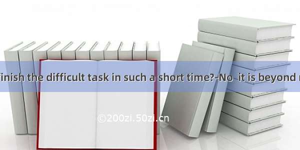 ---Can you finish the difficult task in such a short time?-No  it is beyond my .A. comp