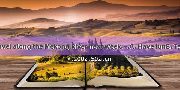 —I\'m going to travel along the Mekong River next week.—.A. Have funB. Take care C. Best wi