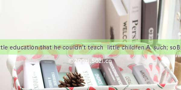 He had  little education that he couldn’t teach  little children.A. such; soB. so; suchC.