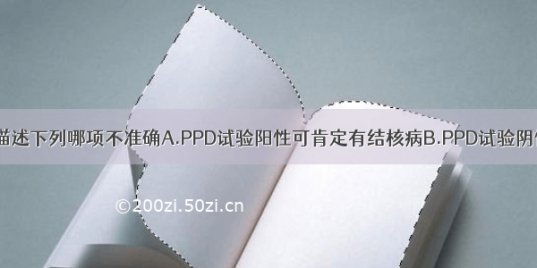 关于PPD试验描述下列哪项不准确A.PPD试验阳性可肯定有结核病B.PPD试验阴性不一定排除