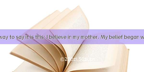 The simplest way to say it is this: I believe in my mother. My belief began when I was jus