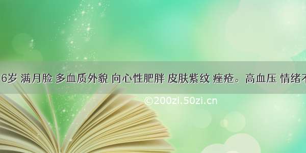 女性 16岁 满月脸 多血质外貌 向心性肥胖 皮肤紫纹 痤疮。高血压 情绪不稳定 