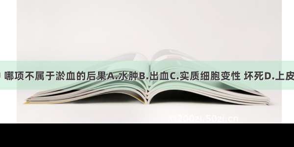 下列选项中 哪项不属于淤血的后果A.水肿B.出血C.实质细胞变性 坏死D.上皮组织增生E.