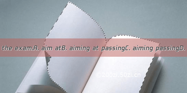 He studied hard   the exam.A. aim atB. aiming at passingC. aiming passingD. aiming to pass