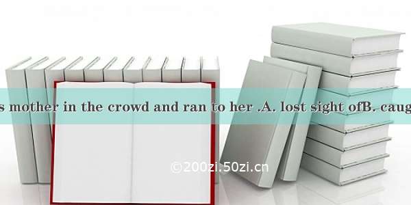 Suddenly he his mother in the crowd and ran to her .A. lost sight ofB. caught up withC. ca