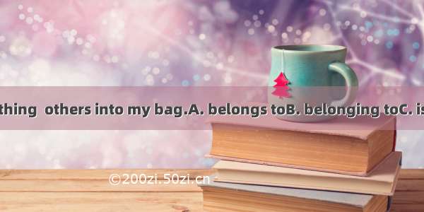 I never put anything  others into my bag.A. belongs toB. belonging toC. is belonging toD.