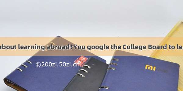 –Hey! Any idea about learning abroad?You google the College Board to learn the names of