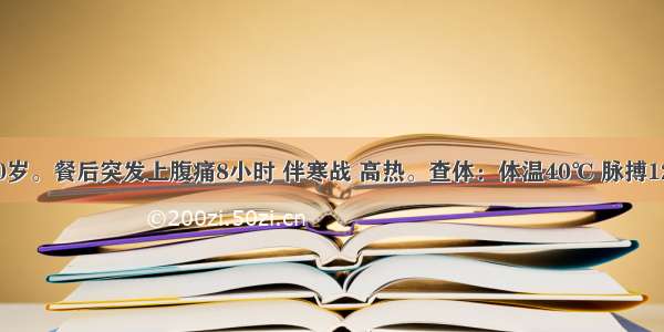 患者女 50岁。餐后突发上腹痛8小时 伴寒战 高热。查体：体温40℃ 脉搏120次／分 