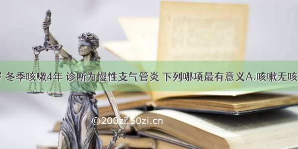 男性 42岁 冬季咳嗽4年 诊断为慢性支气管炎 下列哪项最有意义A.咳嗽无咳痰B.咳嗽