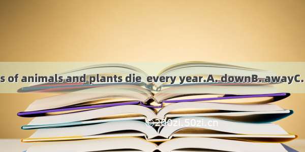 Many kinds of animals and plants die  every year.A. downB. awayC. outD. from