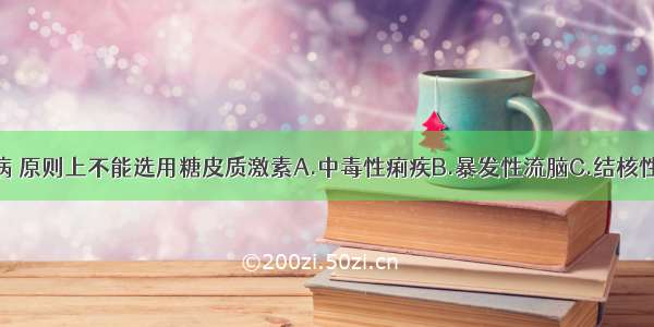 下列哪种疾病 原则上不能选用糖皮质激素A.中毒性痢疾B.暴发性流脑C.结核性脑膜炎D.乙