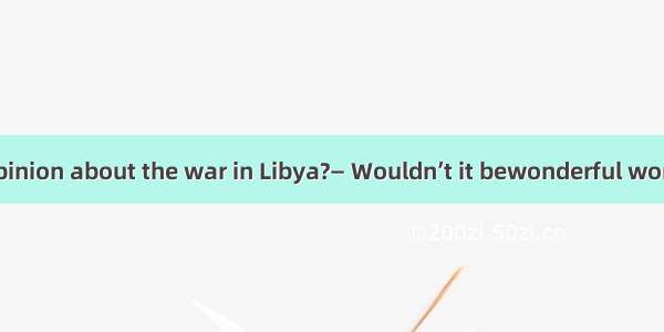 —What’s your opinion about the war in Libya?— Wouldn’t it bewonderful world of all nations