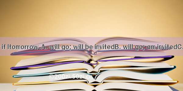 I  to the party if Itomorrow.A. will go; will be invitedB. will go; am invitedC. go; will