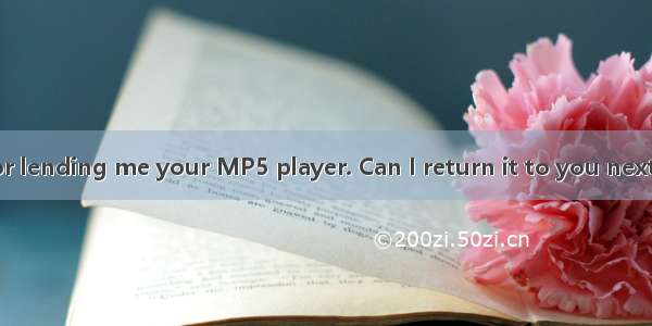 ----Thank you for lending me your MP5 player. Can I return it to you next Monday?-----. I’