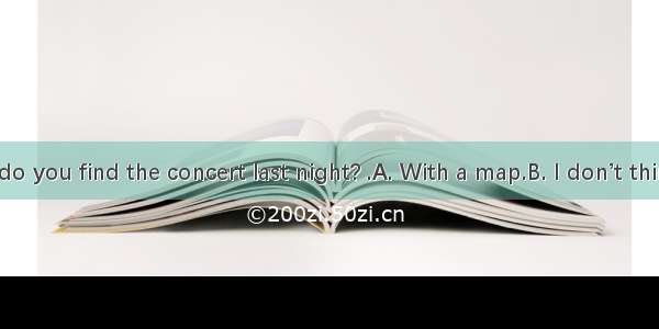 --How do you find the concert last night? .A. With a map.B. I don’t think much
