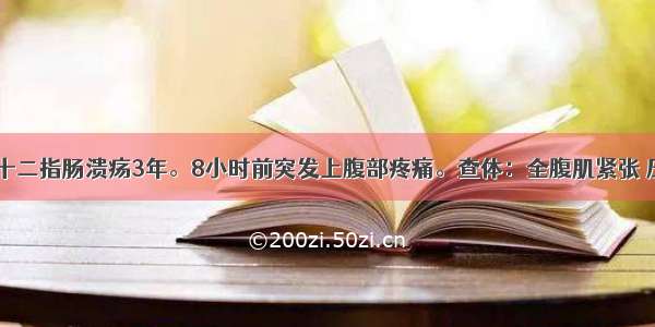 男 30岁。十二指肠溃疡3年。8小时前突发上腹部疼痛。查体：全腹肌紧张 压痛 反跳痛