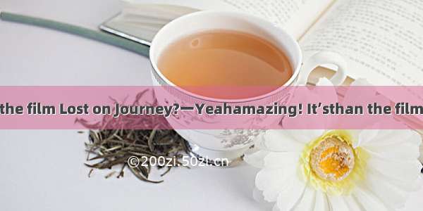 一Have you seen the film Lost on Journey?一Yeahamazing! It’sthan the films I have ever seen