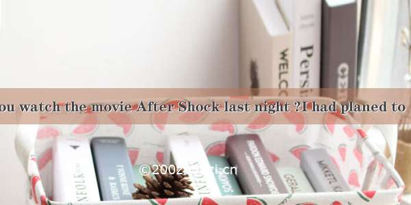 -----Did you watch the movie After Shock last night ?I had planed to   but it  hard