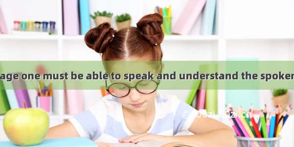 To master a language one must be able to speak and understand the spoken language as well