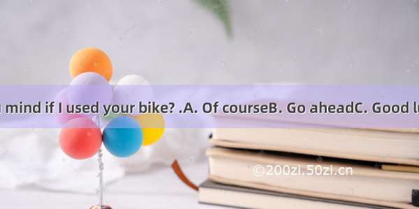 - Would you mind if I used your bike? .A. Of courseB. Go aheadC. Good luckD. Good i