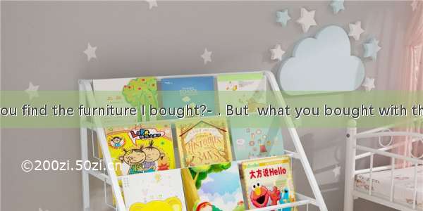 ---How do you find the furniture I bought?- . But  what you bought with the one we had