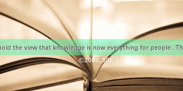 Some experts hold the view that knowledge is now everything for people . They think people
