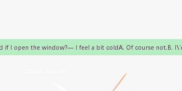 —Do you mind if I open the window?— I feel a bit coldA. Of course not.B. I\'d rather you di