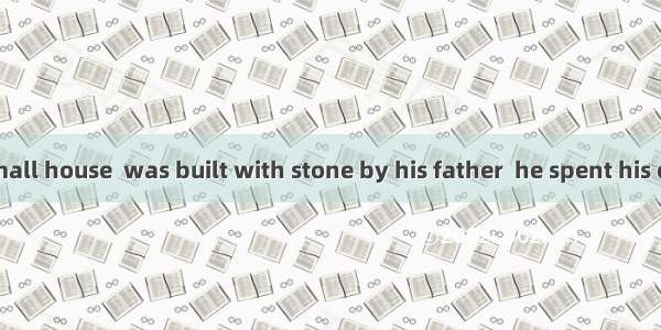 It was in the small house  was built with stone by his father  he spent his childhood.A. w