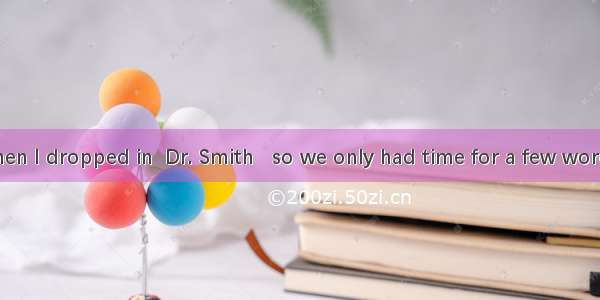 Unluckily  when I dropped in  Dr. Smith   so we only had time for a few words.A. was just