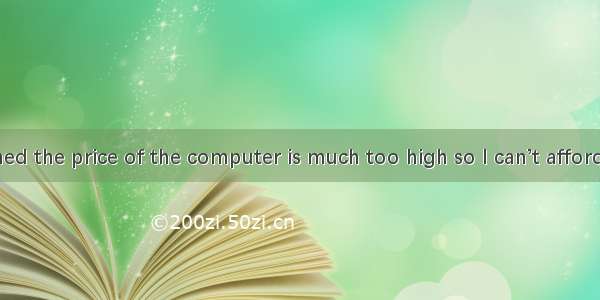 I am concerned the price of the computer is much too high so I can’t afford it.A. As long