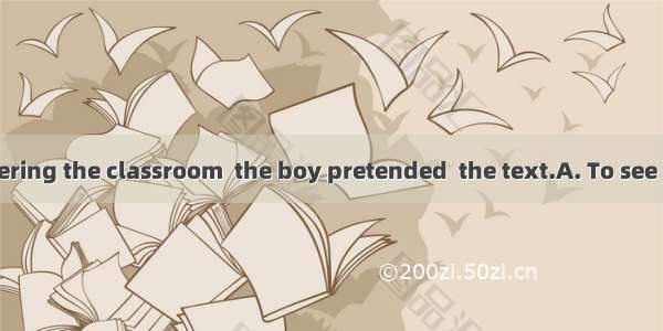 the teacher entering the classroom  the boy pretended  the text.A. To see ; to readB. Seen