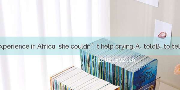 While us her experience in Africa  she couldn’t help crying.A. toldB. to tellC. is telling