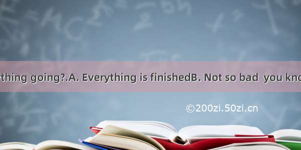How’s everything going?.A. Everything is finishedB. Not so bad  you knowC. Everyth
