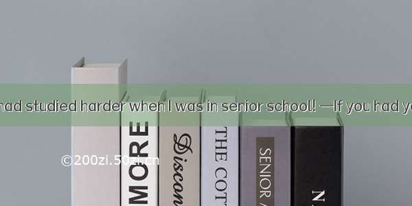 —How I wish I had studied harder when I was in senior school! —If you had you  a universit