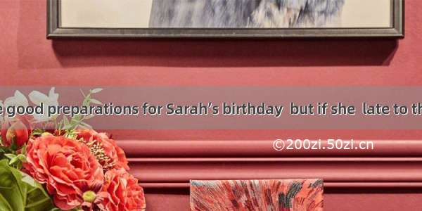 We have made good preparations for Sarah’s birthday  but if she  late to the party  it wou