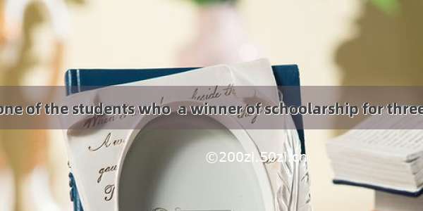 He is the only one of the students who  a winner of schoolarship for three years.A. isB. h